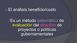 El análisis beneficio/costo
Es un método sistemático de
evaluación del atractivo de
proyectos o políticas
gubernamentales
 