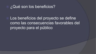  ¿Qué son los beneficios?
 Los beneficios del proyecto se define
como las consecuencias favorables del
proyecto para el público
 
