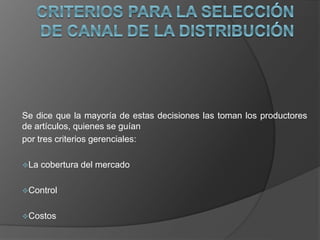 Se dice que la mayoría de estas decisiones las toman los productores
de artículos, quienes se guían
por tres criterios gerenciales:
La cobertura del mercado
Control
Costos
 