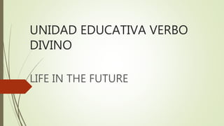 UNIDAD EDUCATIVA VERBO
DIVINO
LIFE IN THE FUTURE
 