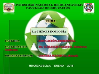UNIVERSIDAD NACIONAL DE HUANCAVELICA
FACULTAD DE EDUCACIÓN
LA CIENCIA ECOLOGÍALA CIENCIA ECOLOGÍA
HUANCAVELICA – ENERO – 2016
 