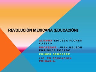 REVOLUCIÓN MEXICANA (EDUCACIÓN)
ALUMNA:EDICELA FLORES
CASTRO
PROFESOR: JUAN NELSON
ENRIQUEZ ROSADO
PRIMER SEMESTRE

LIC. EN EDUCACION
PRIMARIA.

 