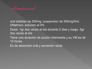 oral tabletas de 500mg; suspension de 500mg/5ml.
Oftalmico: solucion al 4%
Dosis: 1gr dos veces al día durante 2 días y luego .5gr
dos veces al día
Tiene una duración de acción intermedia y su VM es de
10 horas.
Es de absorción oral y excreción renal.
 