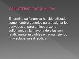 El termino sulfonamida ha sido utilizado
como nombre generico para designar los
derivados dl para aminobenzene
sulfonamida , la mayoria de ellas son
relativamnte insolubles en agua , siendo
muy solube su sal sodica.
 