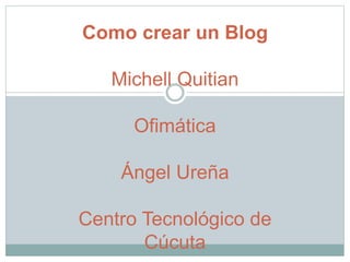 Como crear un Blog
Michell Quitian
Ofimática
Ángel Ureña
Centro Tecnológico de
Cúcuta
 