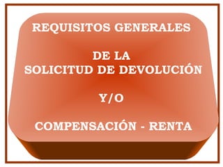 REQUISITOS GENERALES
DE LA
SOLICITUD DE DEVOLUCIÓN
Y/O
COMPENSACIÓN - RENTA
 