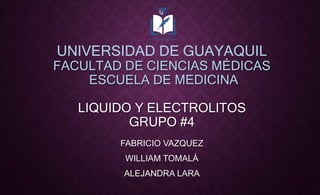 UNIVERSIDAD DE GUAYAQUIL
FACULTAD DE CIENCIAS MÉDICAS
ESCUELA DE MEDICINA
LIQUIDO Y ELECTROLITOS
GRUPO #4
FABRICIO VAZQUEZ
WILLIAM TOMALÁ
ALEJANDRA LARA
 