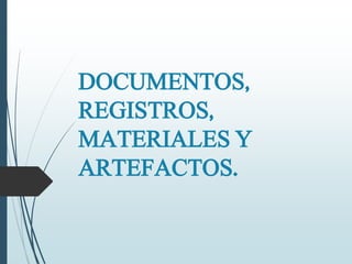 DOCUMENTOS,
REGISTROS,
MATERIALES Y
ARTEFACTOS.
 