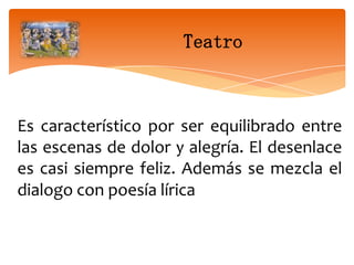 Teatro

Es característico por ser equilibrado entre
las escenas de dolor y alegría. El desenlace
es casi siempre feliz. Además se mezcla el
dialogo con poesía lírica

 