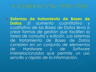 •

Sistemas de tratamiento de Bases de
Datos: El aumento cuantitativo y
cualitativo de las Bases de Datos lleva a
crear formas de gestión que faciliten la
tarea de consulta y edición. Los sistemas
de tratamiento de Bases de Datos
consisten en un conjunto de elementos
de
Hardware
y
de
Software
interrelacionados que permite un uso
sencillo y rápido de la información.

 