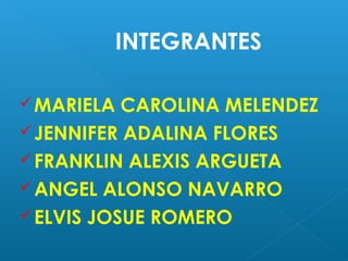 INTEGRANTES
 MARIELA

CAROLINA MELENDEZ
 JENNIFER ADALINA FLORES
 FRANKLIN ALEXIS ARGUETA
 ANGEL ALONSO NAVARRO
 ELVIS JOSUE ROMERO

 