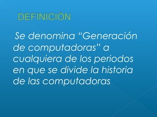Se denomina “Generación
de computadoras” a
cualquiera de los periodos
en que se divide la historia
de las computadoras

 