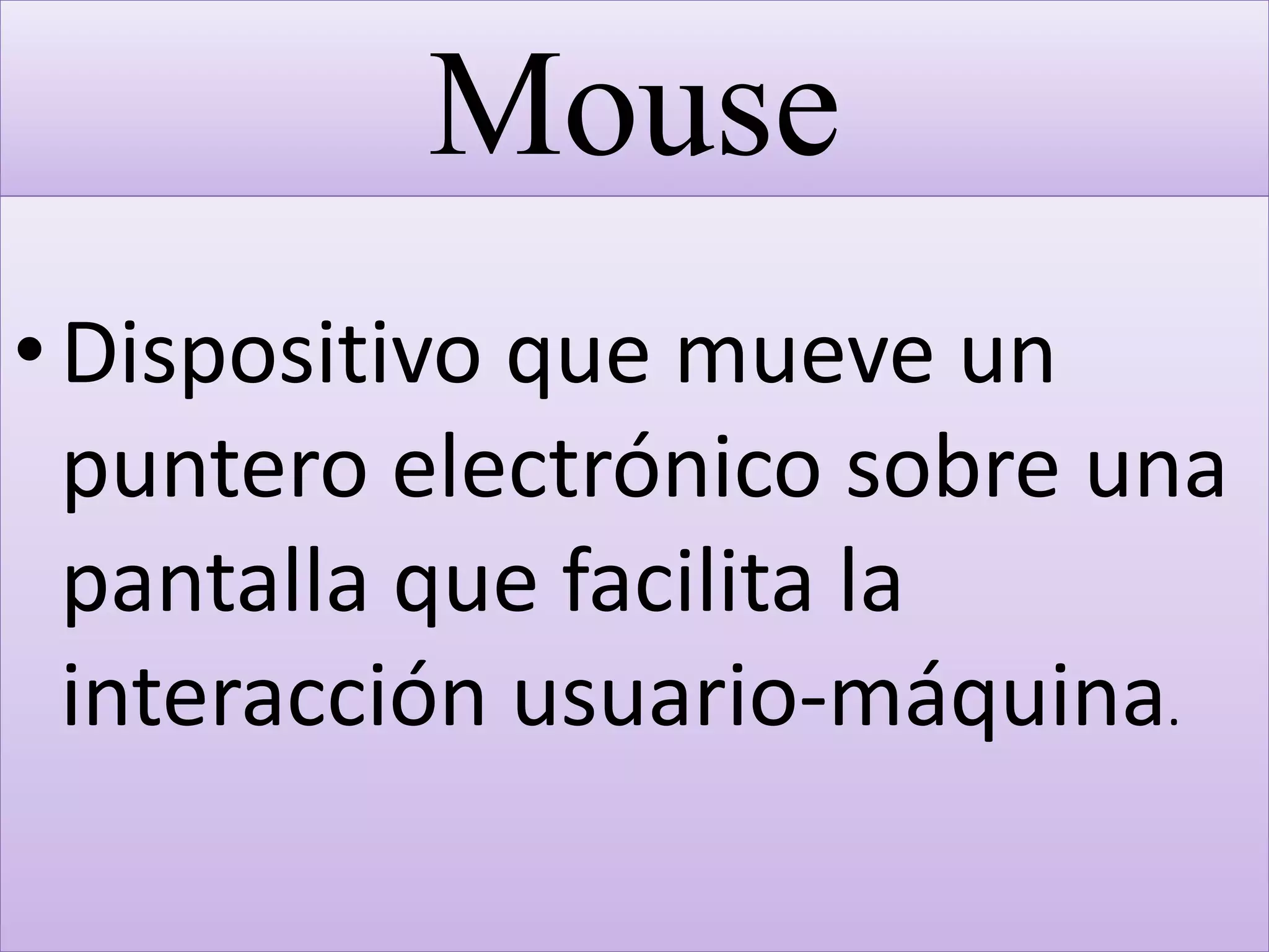 Mouse
•Dispositivo que mueve un
puntero electrónico sobre una
pantalla que facilita la
interacción usuario-máquina.
 