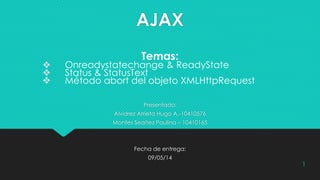 AJAX
Presentado:
Alvidrez Arrieta Hugo A.-10410576
Montes Seañez Paulina – 10410165
Fecha de entrega:
09/05/14
Temas:
 Onreadystatechange & ReadyState
 Status & StatusText
 Método abort del objeto XMLHttpRequest
1
 