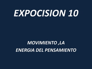 EXPOCISION 10

    MOVIMIENTO ,LA
ENERGIA DEL PENSAMIENTO
 