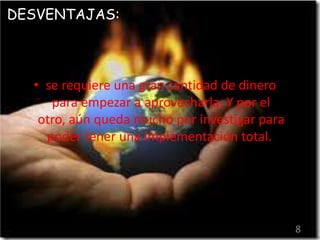 • se requiere una gran cantidad de dinero 
para empezar a aprovecharla. Y por el 
otro, aún queda mucho por investigar para 
poder tener una implementación total. 
8 
DESVENTAJAS: 
 