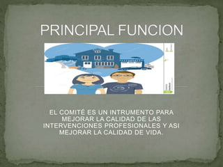 EL COMITÉ ES UN INTRUMENTO PARA
MEJORAR LA CALIDAD DE LAS
INTERVENCIONES PROFESIONALES Y ASI
MEJORAR LA CALIDAD DE VIDA.
 