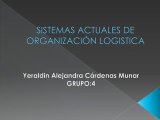 SISTEMAS ACTUALES DE ORGANIZACIÓN LOGISTICA Yeraldin Alejandra Cárdenas Munar GRUPO:4 