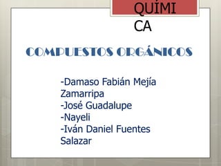 COMPUESTOS ORGÁNICOS
-Damaso Fabián Mejía
Zamarripa
-José Guadalupe
-Nayeli
-Iván Daniel Fuentes
Salazar
QUÍMI
CA
 