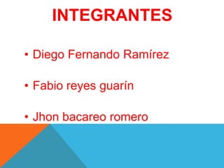 INTEGRANTES
• Diego Fernando Ramírez
• Fabio reyes guarín
• Jhon bacareo romero
 