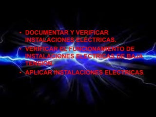 • DOCUMENTAR Y VERIFICAR
INSTALACIONES ELECTRICAS.
• VERIFICAR EL FUNCIONAMIENTO DE
INSTALACIONES ELECTRICAS DE BAJA
TENSION.
• APLICAR INSTALACIONES ELECTRICAS.