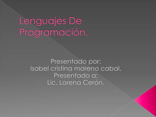 Lenguajes De Programación. Presentado por: Isabel cristina moreno cabal. Presentado a: Lic. Lorena Cerón. 