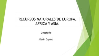 RECURSOS NATURALES DE EUROPA,
AFRICA Y ASIA.
Geografía
Kevin Ospino
 