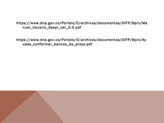 https://www.dnp.gov.co/Portals/0/archivos/documentos/DIFP/Bpin/Ma
nual_Usuario_Ssepi_ver_5.0.pdf
https://www.dnp.gov.co/Portals/0/archivos/documentos/DIFP/Bpin/Ay
udas_conformar_bancos_de_proys.pdf
 