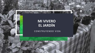 MI VIVERO
EL JARDÍN
CONSTRUYENDO VIDA
 