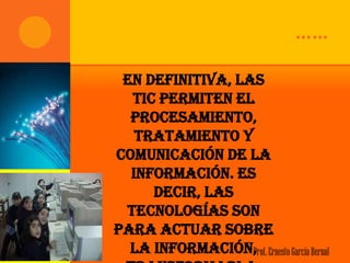 ……

 En definitiva, las
  TIC permiten el
  procesamiento,
   tratamiento y
comunicación de la
  información. Es
     decir, las
 tecnologías son
para actuar sobre
  la información, Ernesto García Bernal
                  Prof.
 