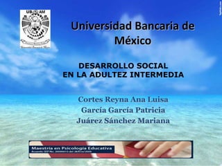 Universidad Bancaria de México DESARROLLO SOCIAL EN LA ADULTEZ INTERMEDIA  Cortes Reyna Ana Luisa García García Patricia Juárez Sánchez Mariana 