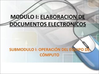 MODULO I:  ELABORACION DE DOCUMENTOS ELECTRONICOS SUBMODULO I: OPERACIÓN DEL EQUIPO DE CÓMPUTO 