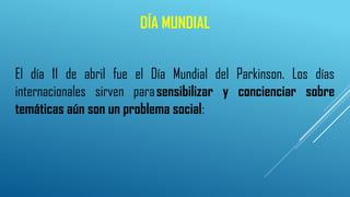 DÍA MUNDIAL
El día 11 de abril fue el Día Mundial del Parkinson. Los días
internacionales sirven parasensibilizar y concienciar sobre
temáticas aún son un problema social:
 