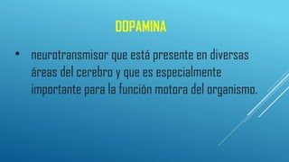 • neurotransmisor que está presente en diversas
áreas del cerebro y que es especialmente
importante para la función motora del organismo.
DOPAMINA
 