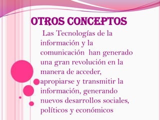 Otros conceptosLas Tecnologías de la información y la comunicación  han generado una gran revolución en la manera de acceder, apropiarse y transmitir la información, generando nuevos desarrollos sociales, políticos y económicos
