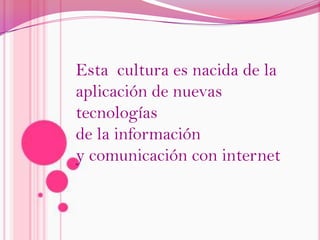 Esta  cultura es nacida de laaplicación de nuevas tecnologíasde la información y comunicación con internet