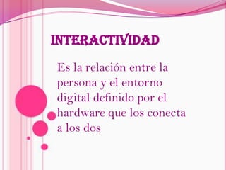 InteractividadEs la relación entre la persona y el entorno digital definido por el hardware que los conecta a los dos