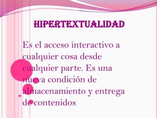 HipertextualidadEs el acceso interactivo a cualquier cosa desde cualquier parte. Es una nueva condición de almacenamiento y entrega de contenidos