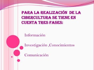 Para la realización  de la Cibercultura se tiene en cuenta tres fases: InformaciónInvestigación ,ConocimientosComunicación