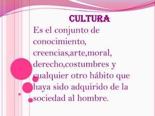 culturaEs el conjunto de conocimiento, creencias,arte,moral, derecho,costumbres y cualquier otro hábito que haya sido adquirido de la sociedad al hombre.
