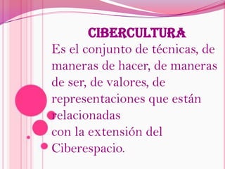 CIBERCULTURAEs el conjunto de técnicas, de maneras de hacer, de maneras de ser, de valores, de representaciones que están relacionadas con la extensión del Ciberespacio.