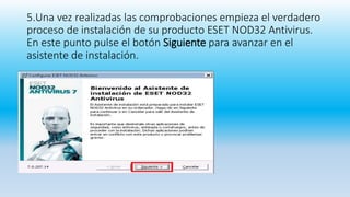 5.Una vez realizadas las comprobaciones empieza el verdadero
proceso de instalación de su producto ESET NOD32 Antivirus.
En este punto pulse el botón Siguiente para avanzar en el
asistente de instalación.
 