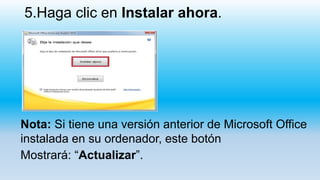 5.Haga clic en Instalar ahora.
Nota: Si tiene una versión anterior de Microsoft Office
instalada en su ordenador, este botón
Mostrará: “Actualizar”.
 