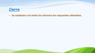 Cierre
• Se analizara con todos los alumnos las respuestas obtenidas.
 