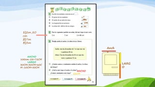 1)2m,80
cm
2)7m
3)3m
c
m
cm
cm
m
Anch
o
LARG
O
ANCHO
100cm-28=72CM
LARGO
30CM+30CM=60C
M-10CM=50CM
ANCHO
22CM
 