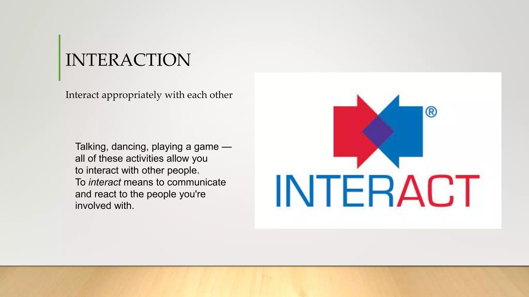 INTERACTION
Interact appropriately with each other
Talking, dancing, playing a game —
all of these activities allow you
to interact with other people.
To interact means to communicate
and react to the people you're
involved with.
 