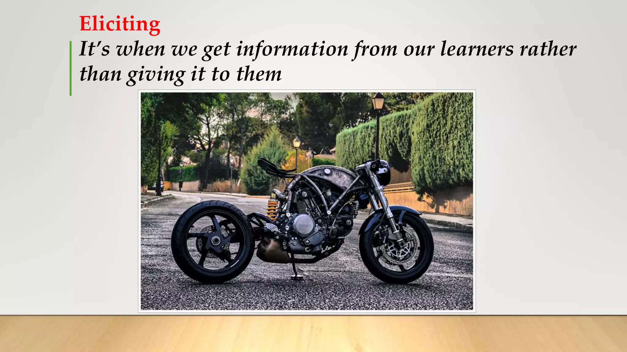 Eliciting
It’s when we get information from our learners rather
than giving it to them
 