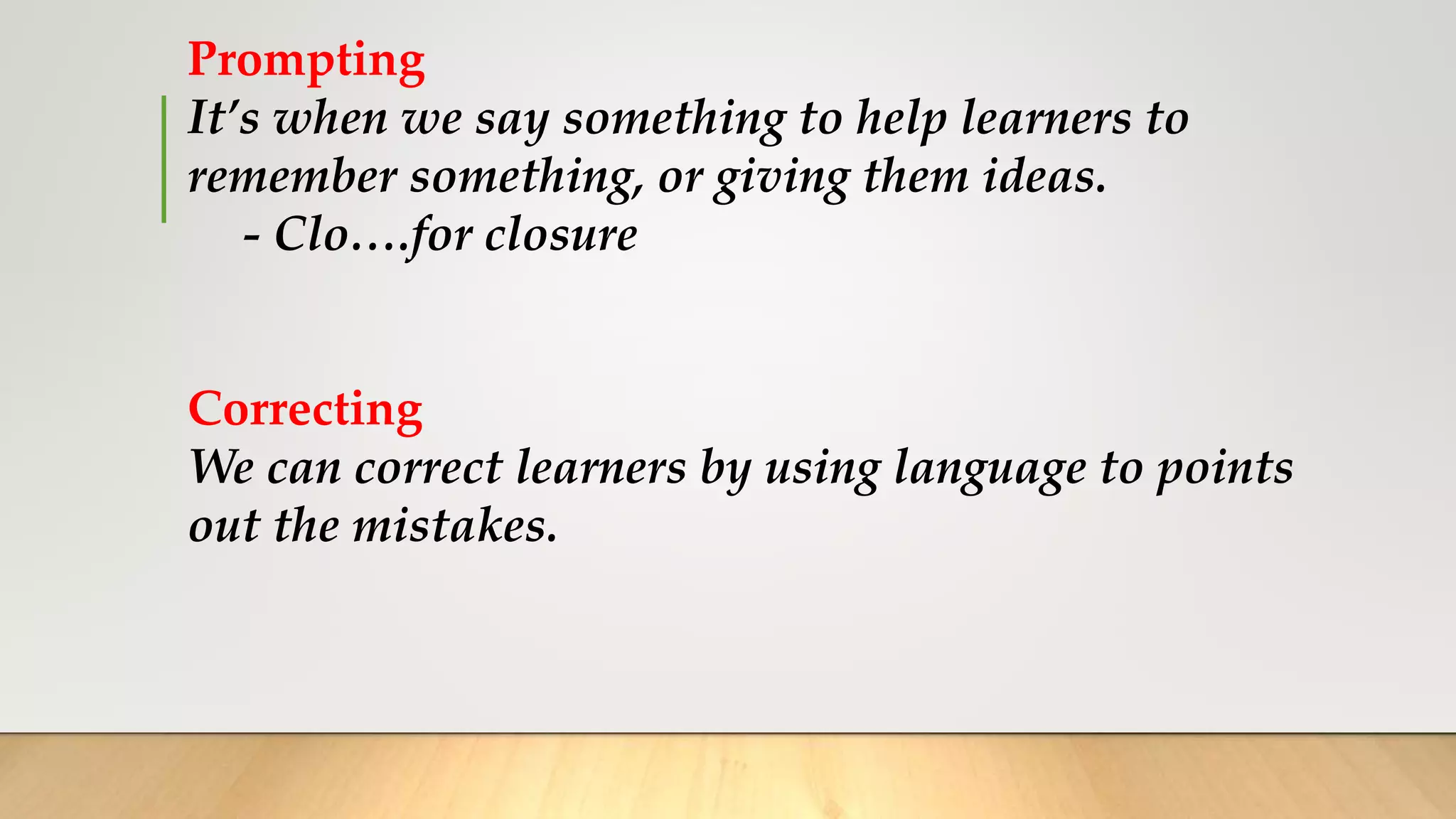 Prompting
It’s when we say something to help learners to
remember something, or giving them ideas.
- Clo….for closure
Correcting
We can correct learners by using language to points
out the mistakes.
 