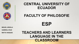 CENTRAL UNIVERSITY OF
ECUADOR
FACULTY OF PHILOSOFIE
ESP
TEACHERS AND LEARNERS
LANGUAGE IN THE
CLASSROOM
MIGUEL ARIZALA
GABRIELA RUIZ
MAYTA VASQUEZ
 