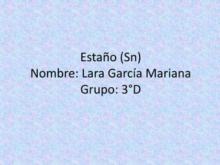 Estaño (Sn)
Nombre: Lara García Mariana
Grupo: 3°D
 